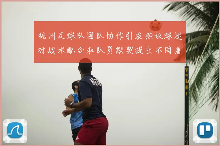 杭州足球队团队协作引发热议球迷对战术配合和队员默契提出不同看法