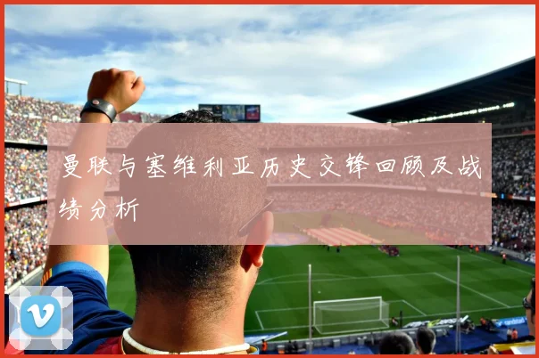 曼联与塞维利亚历史交锋回顾及战绩分析